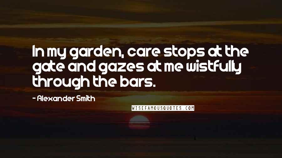 Alexander Smith Quotes: In my garden, care stops at the gate and gazes at me wistfully through the bars.