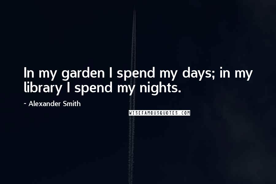 Alexander Smith Quotes: In my garden I spend my days; in my library I spend my nights.