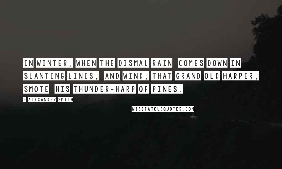 Alexander Smith Quotes: In winter, when the dismal rain Comes down in slanting lines, And Wind, that grand old harper, smote His thunder-harp of pines.