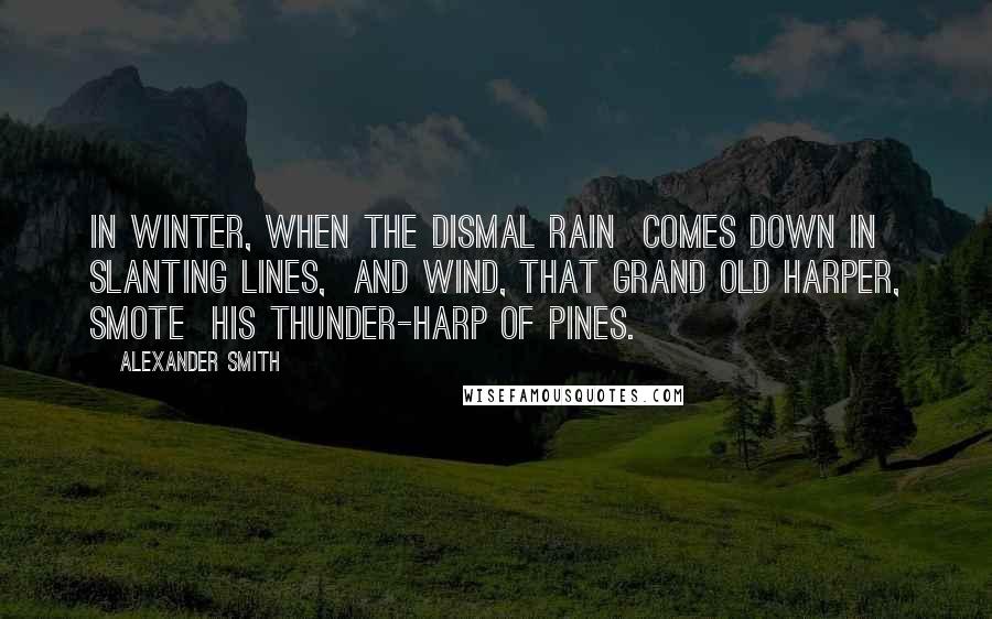 Alexander Smith Quotes: In winter, when the dismal rain  Comes down in slanting lines,  And Wind, that grand old harper, smote  His thunder-harp of pines.