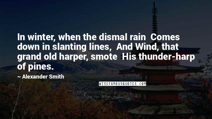 Alexander Smith Quotes: In winter, when the dismal rain  Comes down in slanting lines,  And Wind, that grand old harper, smote  His thunder-harp of pines.