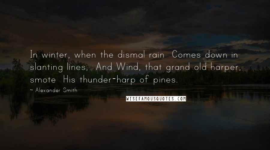 Alexander Smith Quotes: In winter, when the dismal rain Comes down in slanting lines, And Wind, that grand old harper, smote His thunder-harp of pines.