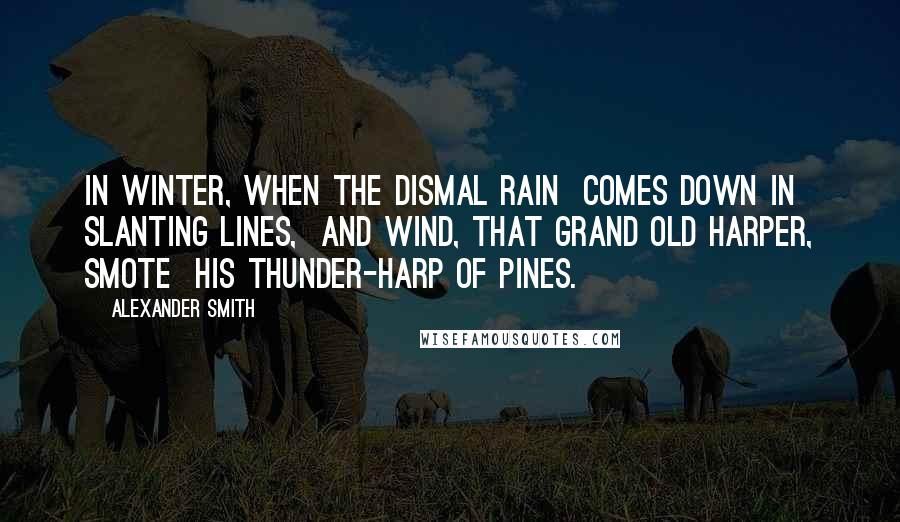 Alexander Smith Quotes: In winter, when the dismal rain Comes down in slanting lines, And Wind, that grand old harper, smote His thunder-harp of pines.