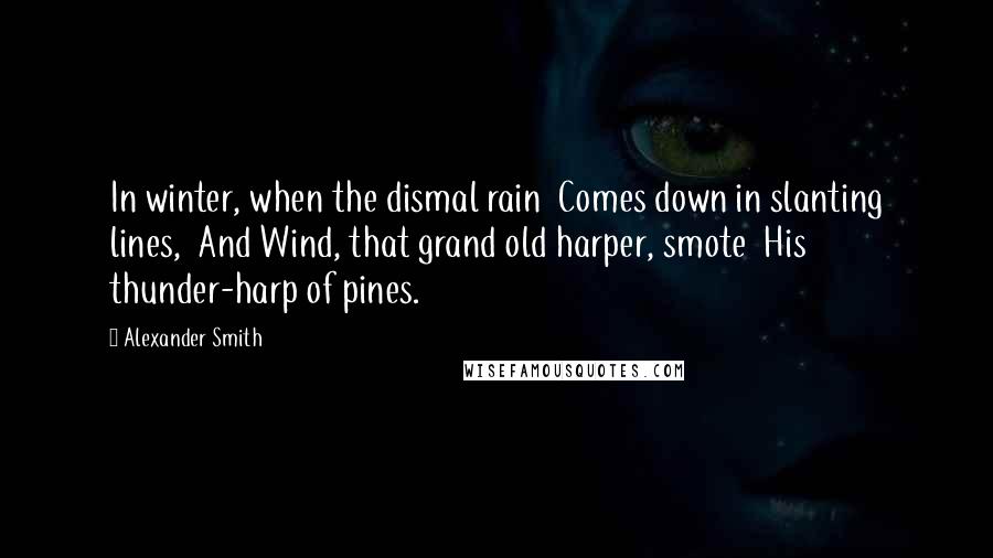 Alexander Smith Quotes: In winter, when the dismal rain  Comes down in slanting lines,  And Wind, that grand old harper, smote  His thunder-harp of pines.