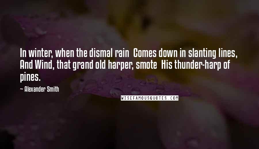Alexander Smith Quotes: In winter, when the dismal rain Comes down in slanting lines, And Wind, that grand old harper, smote His thunder-harp of pines.