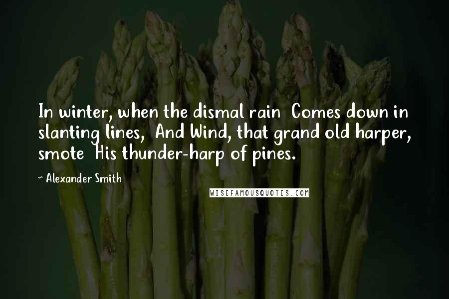 Alexander Smith Quotes: In winter, when the dismal rain  Comes down in slanting lines,  And Wind, that grand old harper, smote  His thunder-harp of pines.