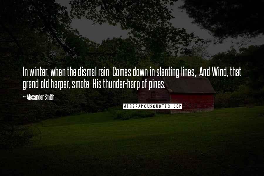 Alexander Smith Quotes: In winter, when the dismal rain  Comes down in slanting lines,  And Wind, that grand old harper, smote  His thunder-harp of pines.