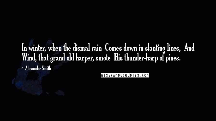 Alexander Smith Quotes: In winter, when the dismal rain  Comes down in slanting lines,  And Wind, that grand old harper, smote  His thunder-harp of pines.