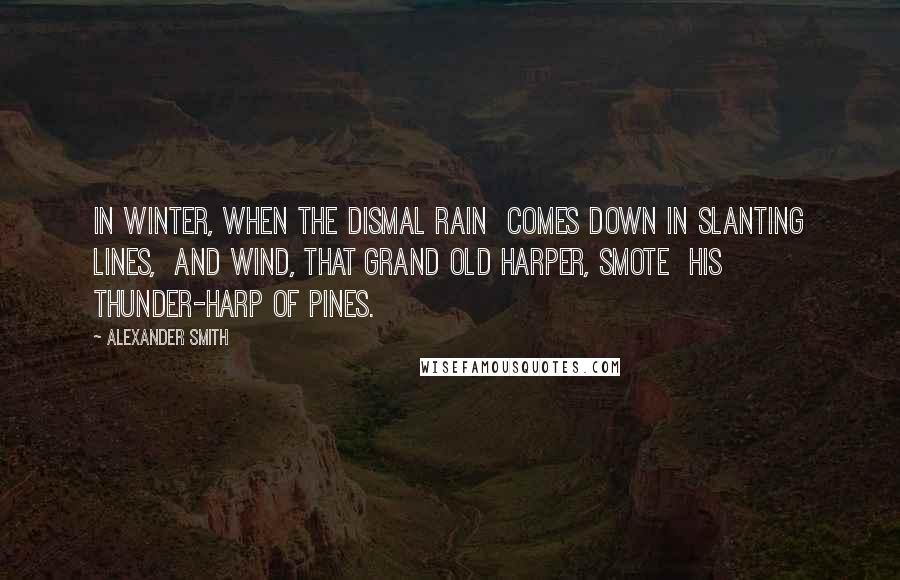 Alexander Smith Quotes: In winter, when the dismal rain Comes down in slanting lines, And Wind, that grand old harper, smote His thunder-harp of pines.