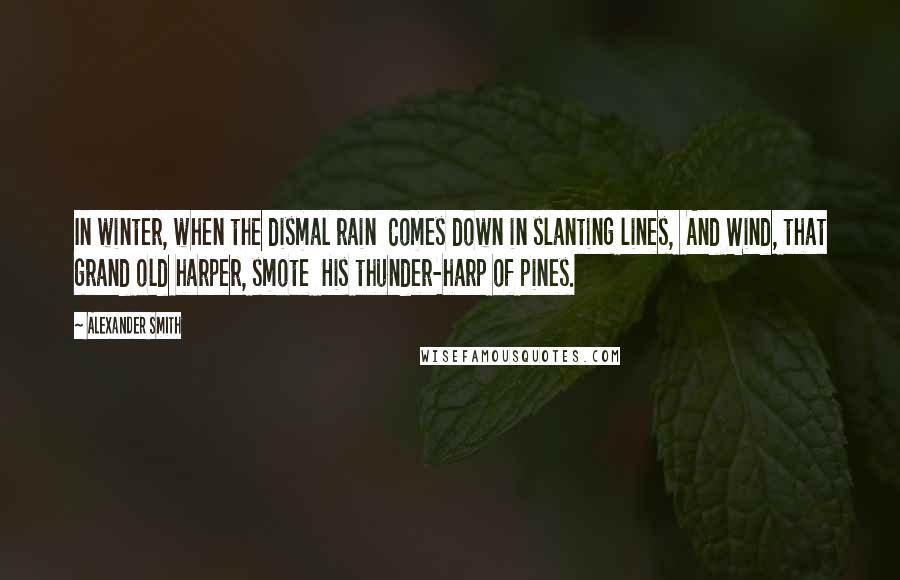 Alexander Smith Quotes: In winter, when the dismal rain  Comes down in slanting lines,  And Wind, that grand old harper, smote  His thunder-harp of pines.