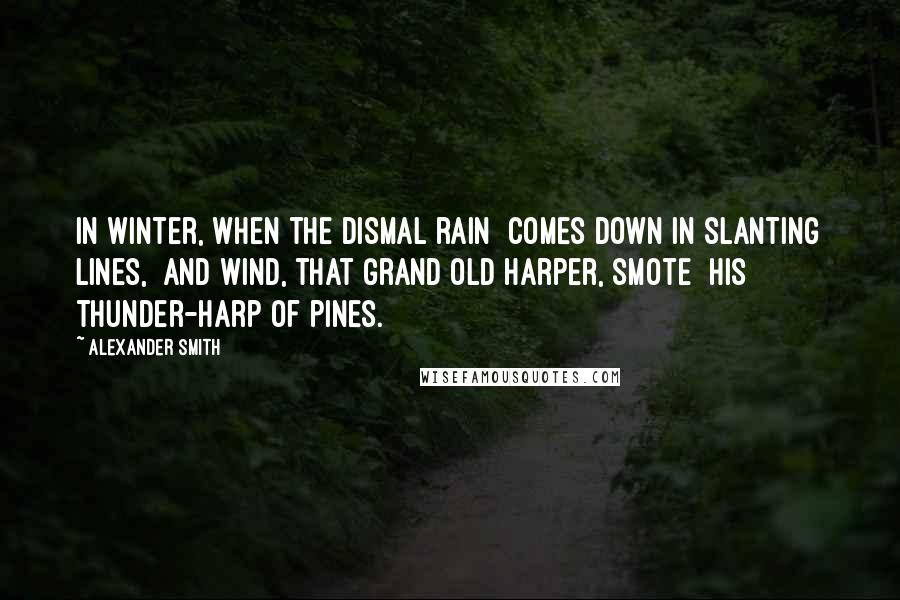 Alexander Smith Quotes: In winter, when the dismal rain Comes down in slanting lines, And Wind, that grand old harper, smote His thunder-harp of pines.