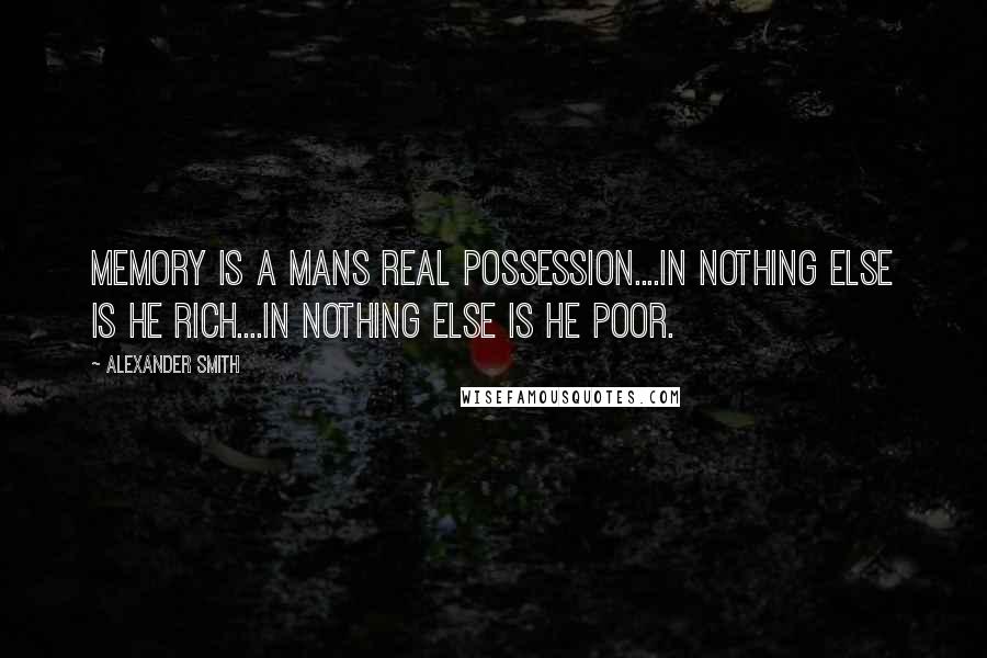 Alexander Smith Quotes: Memory is a mans real possession....in nothing else is he rich....in nothing else is he poor.