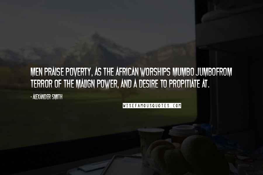 Alexander Smith Quotes: Men praise poverty, as the African worships Mumbo Jumbofrom terror of the malign power, and a desire to propitiate at.