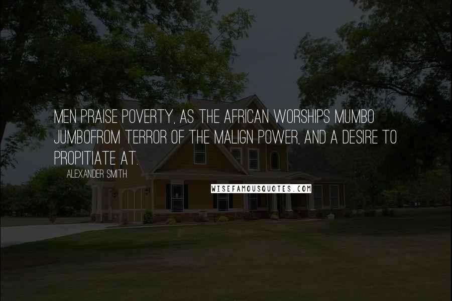Alexander Smith Quotes: Men praise poverty, as the African worships Mumbo Jumbofrom terror of the malign power, and a desire to propitiate at.