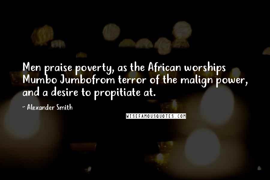 Alexander Smith Quotes: Men praise poverty, as the African worships Mumbo Jumbofrom terror of the malign power, and a desire to propitiate at.