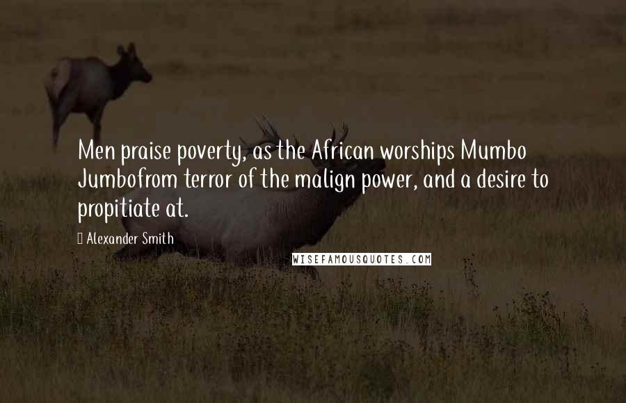 Alexander Smith Quotes: Men praise poverty, as the African worships Mumbo Jumbofrom terror of the malign power, and a desire to propitiate at.