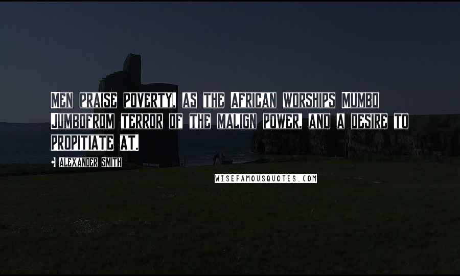 Alexander Smith Quotes: Men praise poverty, as the African worships Mumbo Jumbofrom terror of the malign power, and a desire to propitiate at.