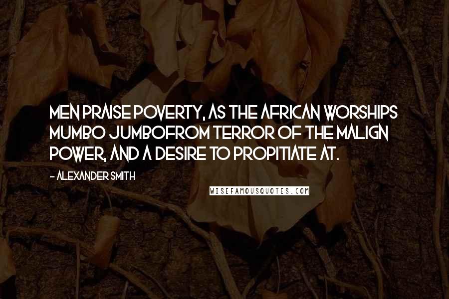 Alexander Smith Quotes: Men praise poverty, as the African worships Mumbo Jumbofrom terror of the malign power, and a desire to propitiate at.