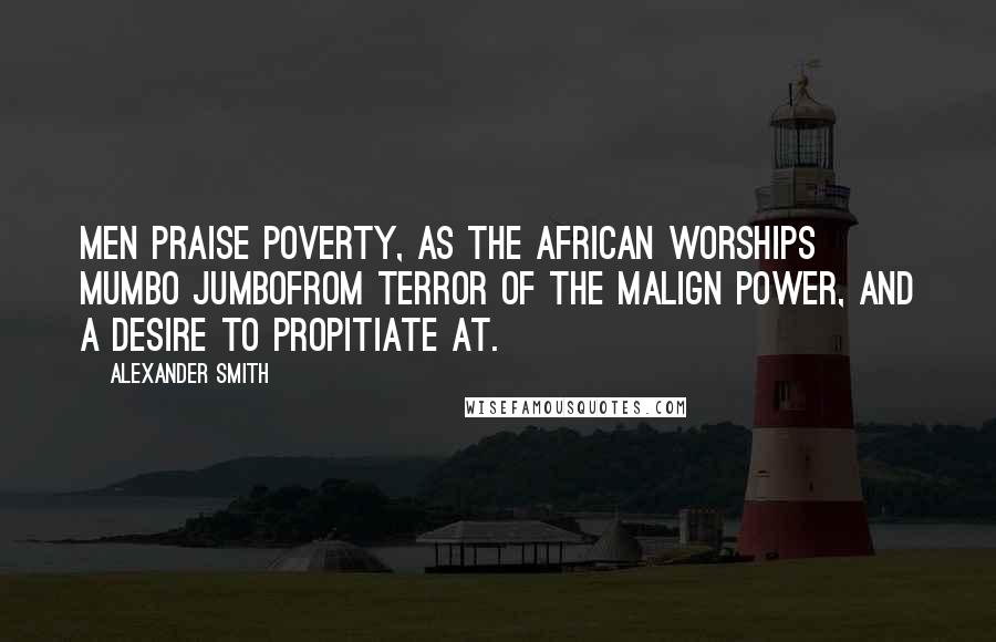 Alexander Smith Quotes: Men praise poverty, as the African worships Mumbo Jumbofrom terror of the malign power, and a desire to propitiate at.