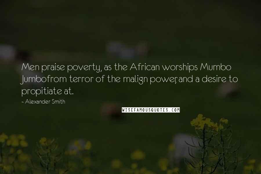 Alexander Smith Quotes: Men praise poverty, as the African worships Mumbo Jumbofrom terror of the malign power, and a desire to propitiate at.