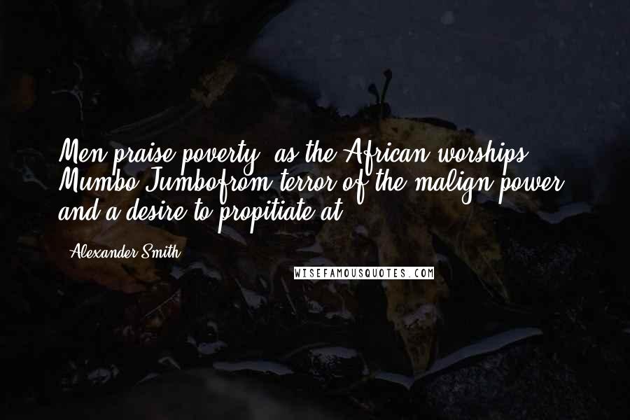 Alexander Smith Quotes: Men praise poverty, as the African worships Mumbo Jumbofrom terror of the malign power, and a desire to propitiate at.