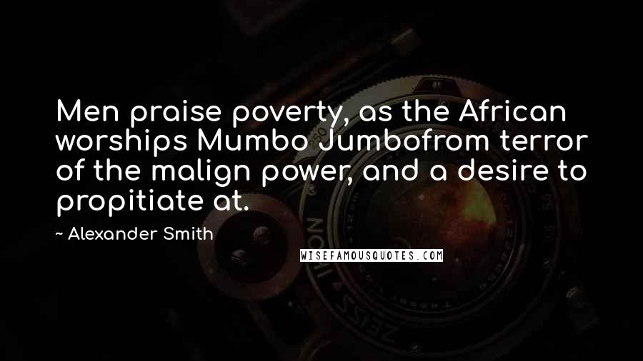 Alexander Smith Quotes: Men praise poverty, as the African worships Mumbo Jumbofrom terror of the malign power, and a desire to propitiate at.