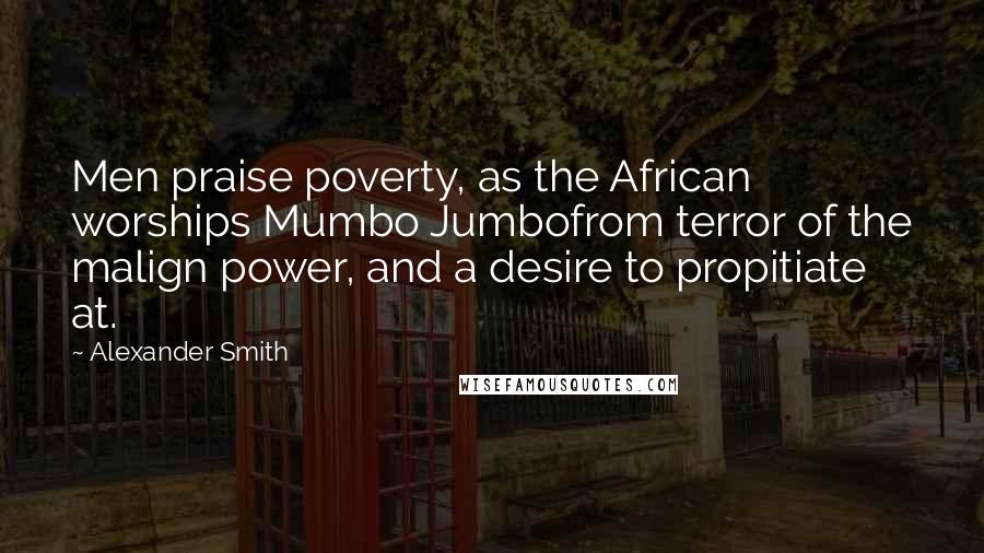 Alexander Smith Quotes: Men praise poverty, as the African worships Mumbo Jumbofrom terror of the malign power, and a desire to propitiate at.