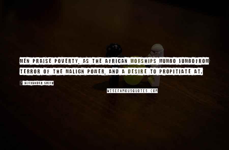 Alexander Smith Quotes: Men praise poverty, as the African worships Mumbo Jumbofrom terror of the malign power, and a desire to propitiate at.