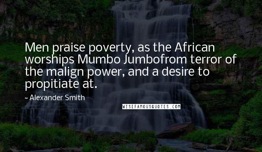 Alexander Smith Quotes: Men praise poverty, as the African worships Mumbo Jumbofrom terror of the malign power, and a desire to propitiate at.