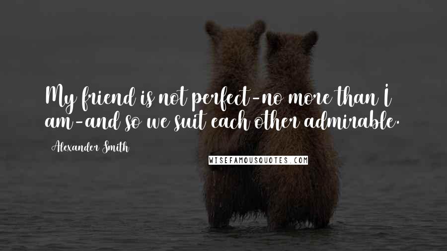 Alexander Smith Quotes: My friend is not perfect-no more than I am-and so we suit each other admirable.