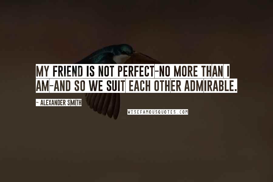 Alexander Smith Quotes: My friend is not perfect-no more than I am-and so we suit each other admirable.