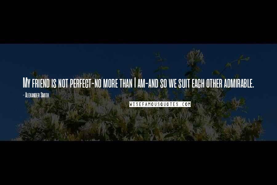 Alexander Smith Quotes: My friend is not perfect-no more than I am-and so we suit each other admirable.