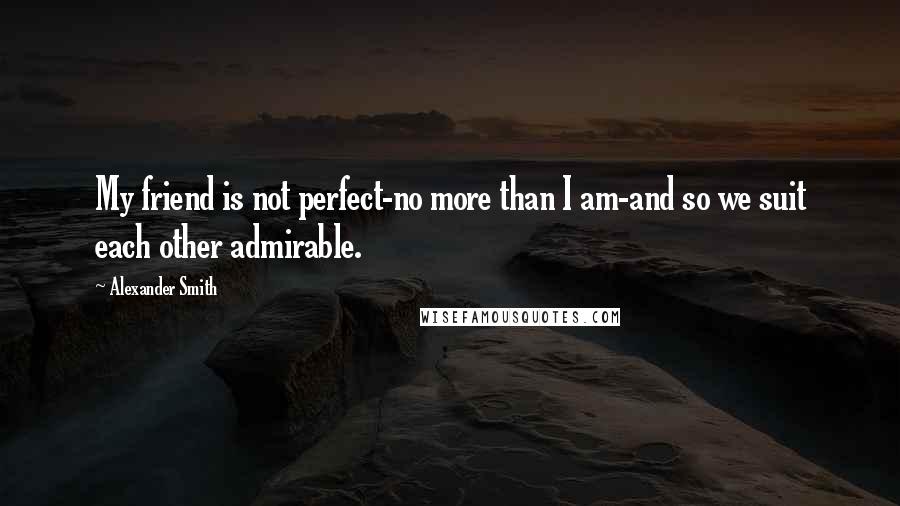 Alexander Smith Quotes: My friend is not perfect-no more than I am-and so we suit each other admirable.