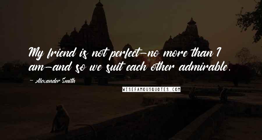 Alexander Smith Quotes: My friend is not perfect-no more than I am-and so we suit each other admirable.