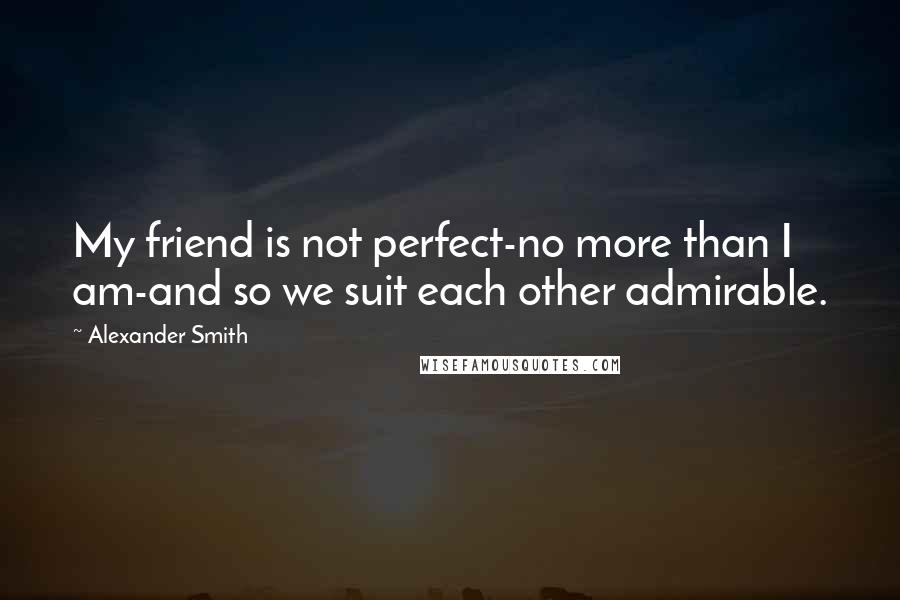 Alexander Smith Quotes: My friend is not perfect-no more than I am-and so we suit each other admirable.