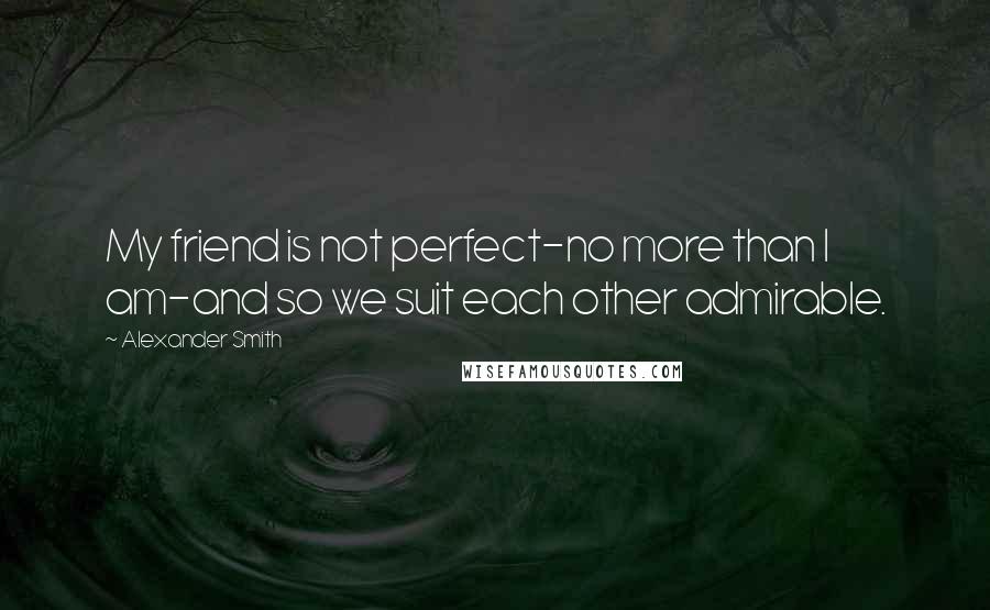 Alexander Smith Quotes: My friend is not perfect-no more than I am-and so we suit each other admirable.