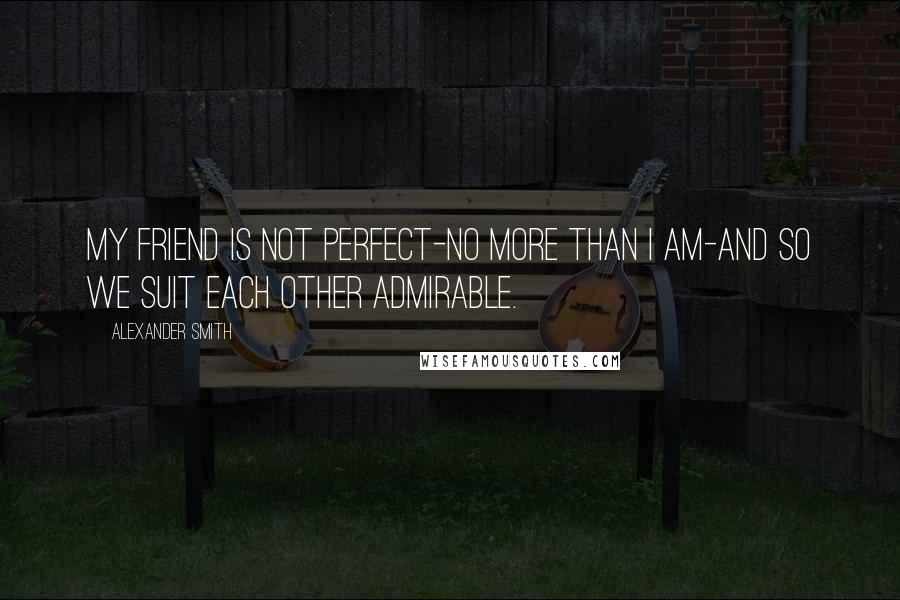 Alexander Smith Quotes: My friend is not perfect-no more than I am-and so we suit each other admirable.