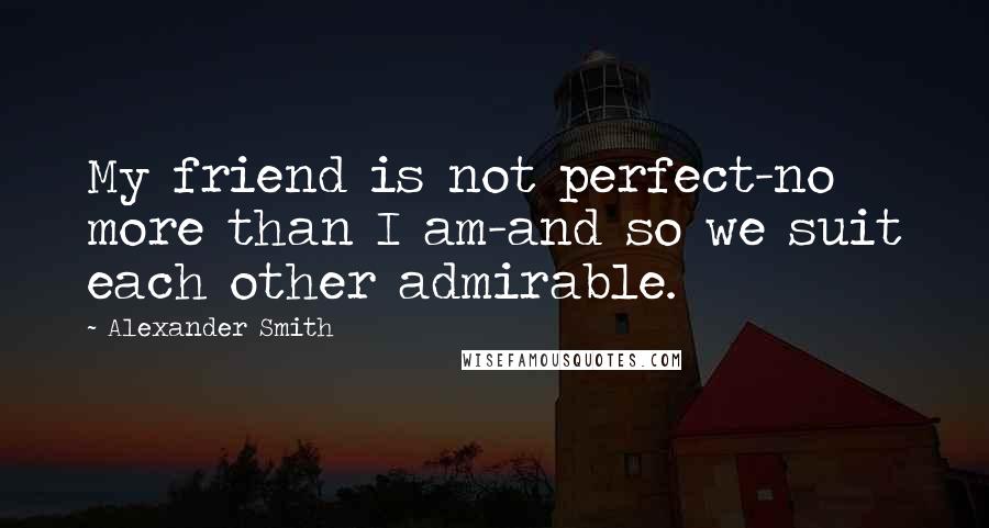 Alexander Smith Quotes: My friend is not perfect-no more than I am-and so we suit each other admirable.