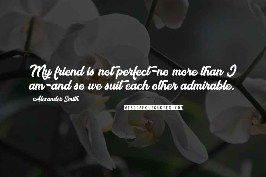 Alexander Smith Quotes: My friend is not perfect-no more than I am-and so we suit each other admirable.