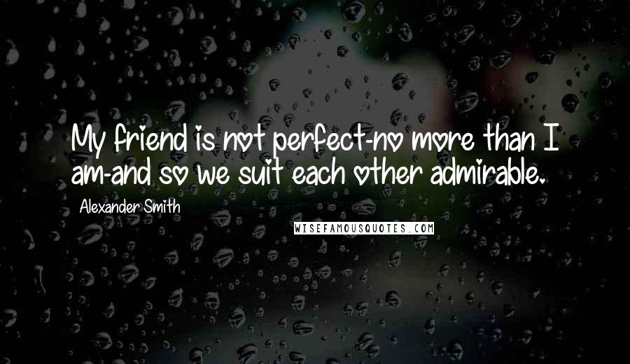 Alexander Smith Quotes: My friend is not perfect-no more than I am-and so we suit each other admirable.