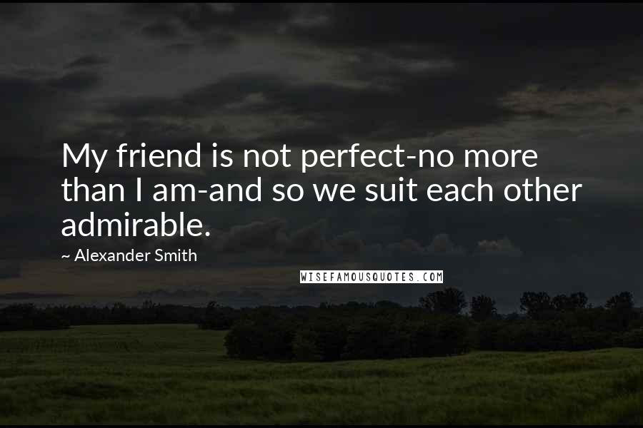 Alexander Smith Quotes: My friend is not perfect-no more than I am-and so we suit each other admirable.