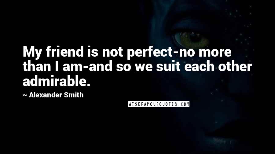 Alexander Smith Quotes: My friend is not perfect-no more than I am-and so we suit each other admirable.