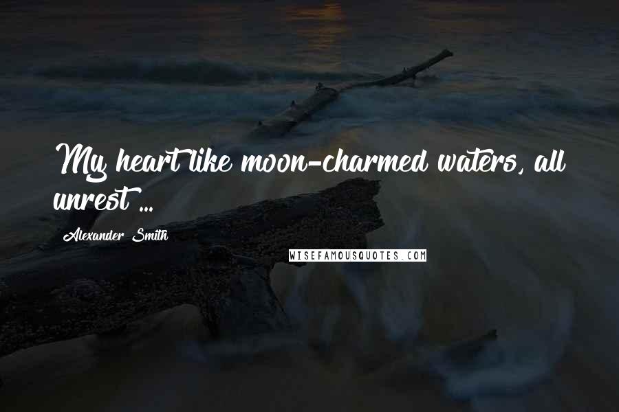 Alexander Smith Quotes: My heart like moon-charmed waters, all unrest ...