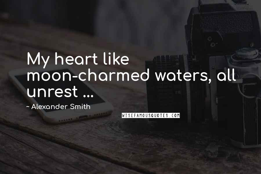 Alexander Smith Quotes: My heart like moon-charmed waters, all unrest ...