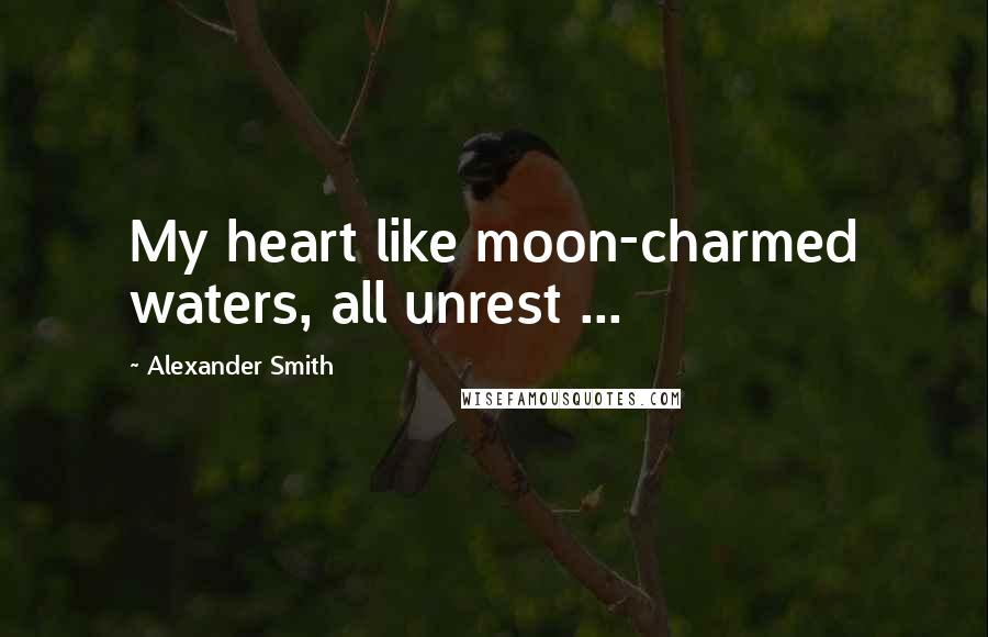 Alexander Smith Quotes: My heart like moon-charmed waters, all unrest ...