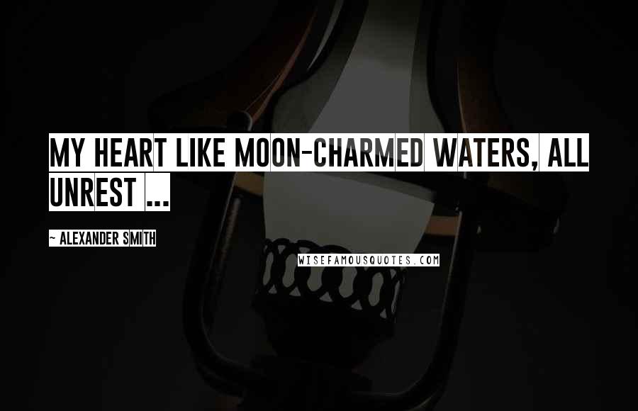 Alexander Smith Quotes: My heart like moon-charmed waters, all unrest ...