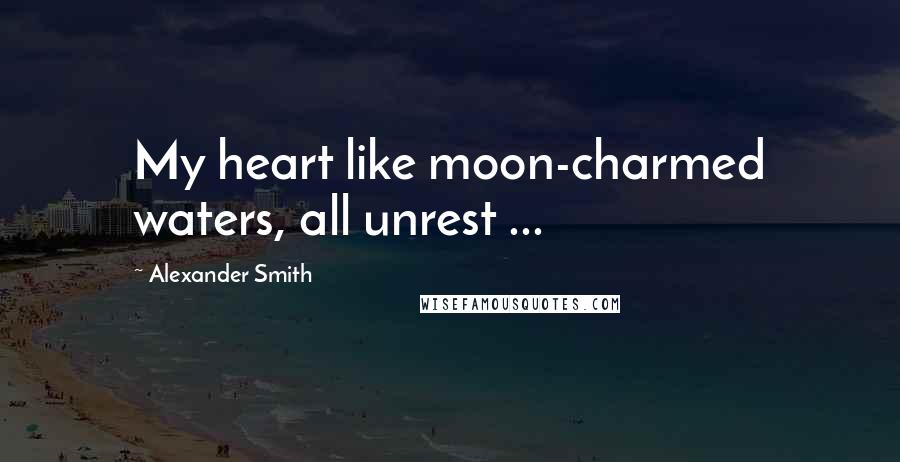 Alexander Smith Quotes: My heart like moon-charmed waters, all unrest ...