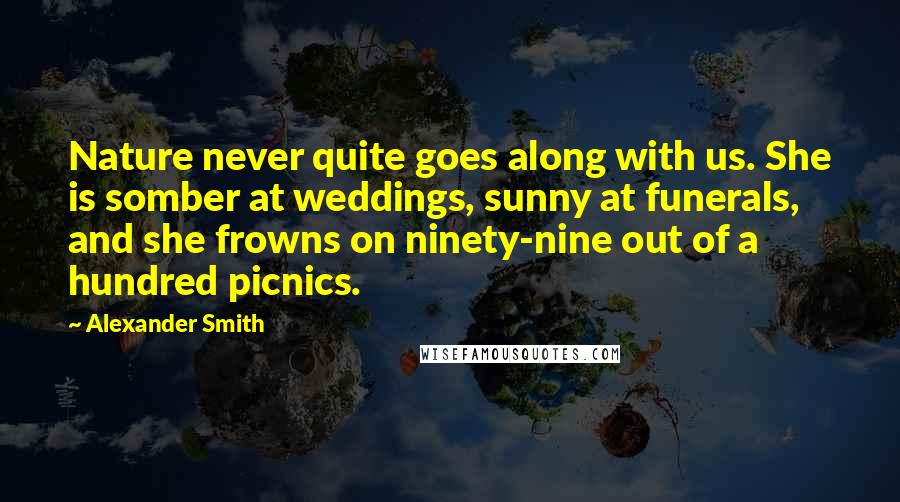 Alexander Smith Quotes: Nature never quite goes along with us. She is somber at weddings, sunny at funerals, and she frowns on ninety-nine out of a hundred picnics.