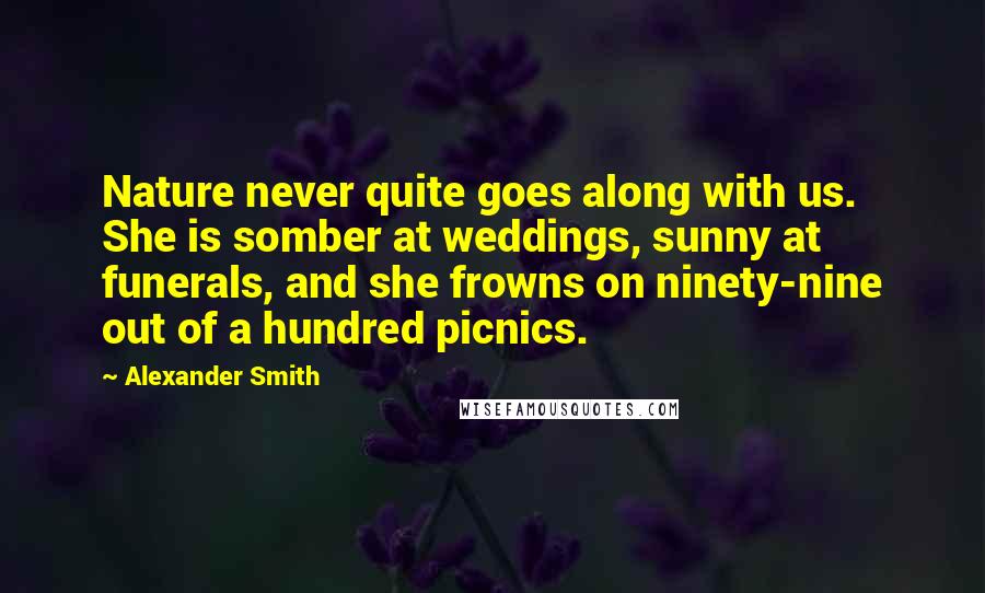 Alexander Smith Quotes: Nature never quite goes along with us. She is somber at weddings, sunny at funerals, and she frowns on ninety-nine out of a hundred picnics.
