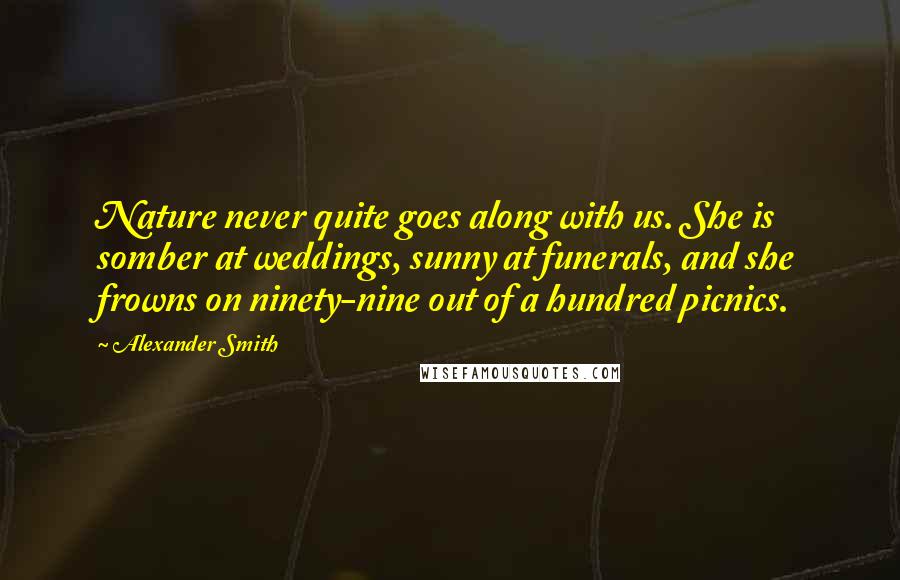 Alexander Smith Quotes: Nature never quite goes along with us. She is somber at weddings, sunny at funerals, and she frowns on ninety-nine out of a hundred picnics.